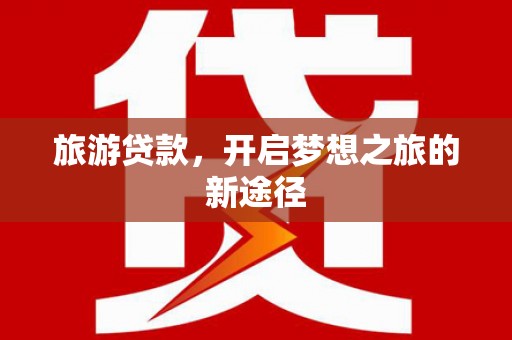 铁东旅游贷款，开启梦想之旅的新途径