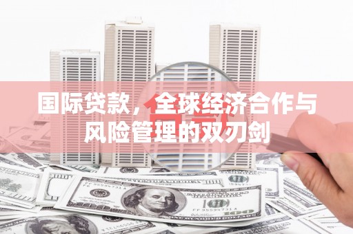 铁东国际贷款，全球经济合作与风险管理的双刃剑