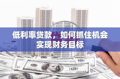 铁东低利率贷款，如何抓住机会实现财务目标