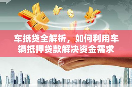铁东车抵贷全解析，如何利用车辆抵押贷款解决资金需求