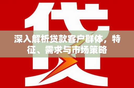 铁东深入解析贷款客户群体，特征、需求与市场策略