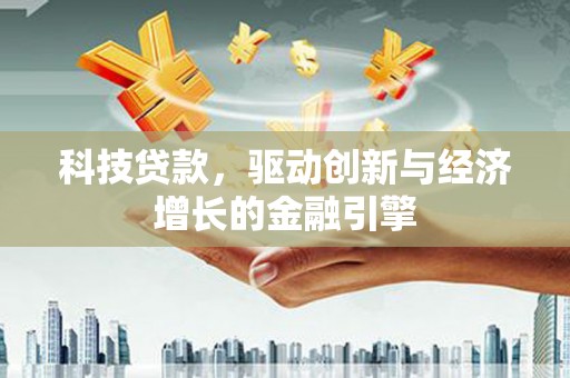 铁东科技贷款，驱动创新与经济增长的金融引擎