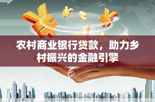 铁东农村商业银行贷款，助力乡村振兴的金融引擎