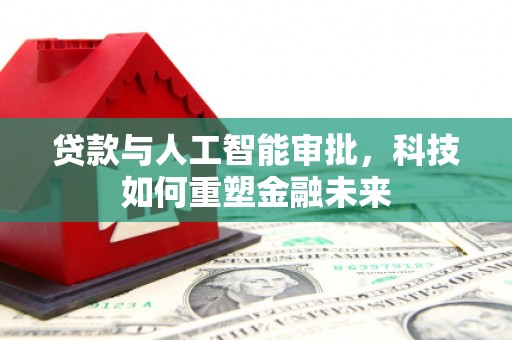 铁东贷款与人工智能审批，科技如何重塑金融未来