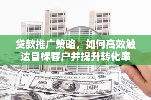 铁东贷款推广策略，如何高效触达目标客户并提升转化率