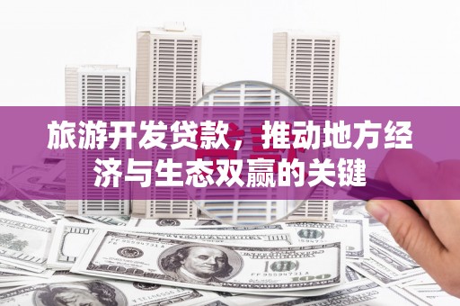 铁东旅游开发贷款，推动地方经济与生态双赢的关键
