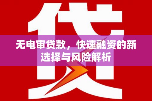 铁东无电审贷款，快速融资的新选择与风险解析
