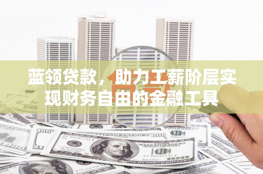 铁东蓝领贷款，助力工薪阶层实现财务自由的金融工具