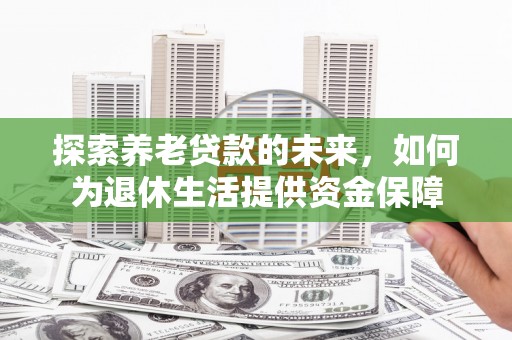 铁东探索养老贷款的未来，如何为退休生活提供资金保障