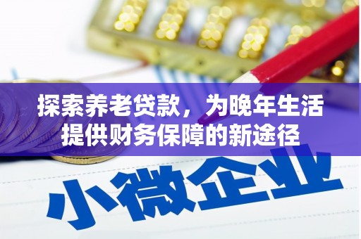 铁东探索养老贷款，为晚年生活提供财务保障的新途径