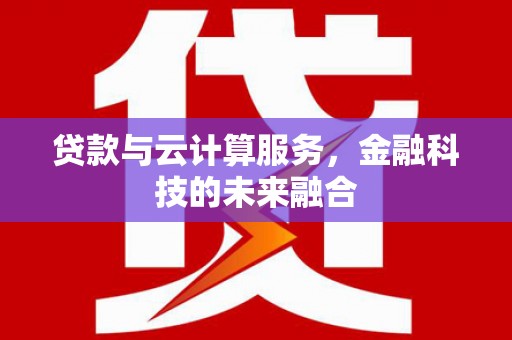 铁东贷款与云计算服务，金融科技的未来融合