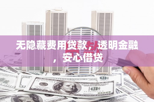 铁东无隐藏费用贷款，透明金融，安心借贷
