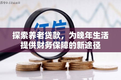 铁东探索养老贷款，为晚年生活提供财务保障的新途径