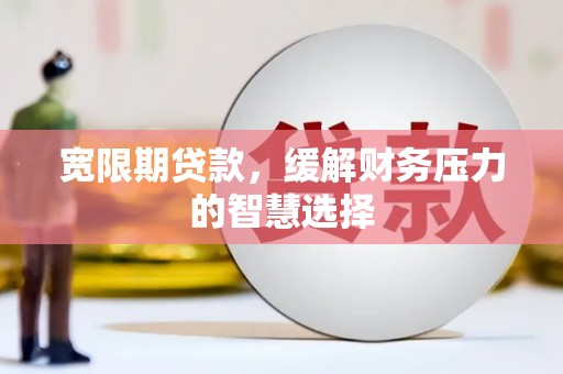铁东宽限期贷款，缓解财务压力的智慧选择