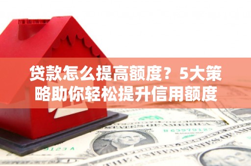 铁东贷款怎么提高额度？5大策略助你轻松提升信用额度