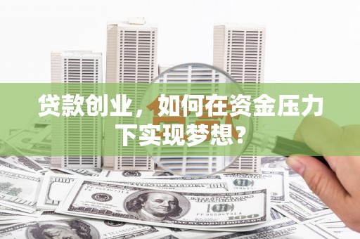 铁东贷款创业，如何在资金压力下实现梦想？
