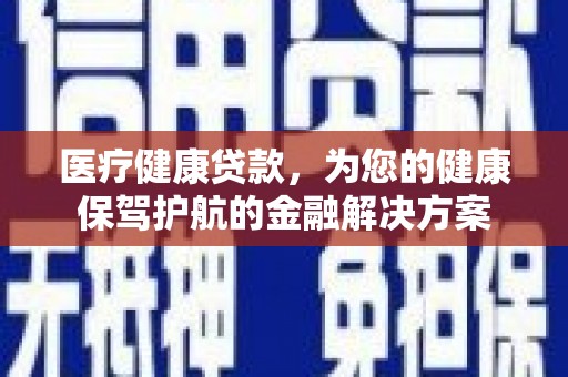 铁东医疗健康贷款，为您的健康保驾护航的金融解决方案