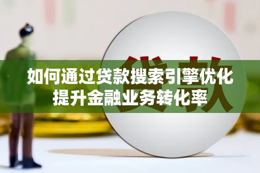 铁东如何通过贷款搜索引擎优化提升金融业务转化率