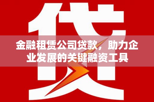 铁东金融租赁公司贷款，助力企业发展的关键融资工具