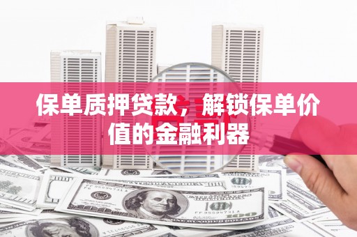 铁东保单质押贷款，解锁保单价值的金融利器