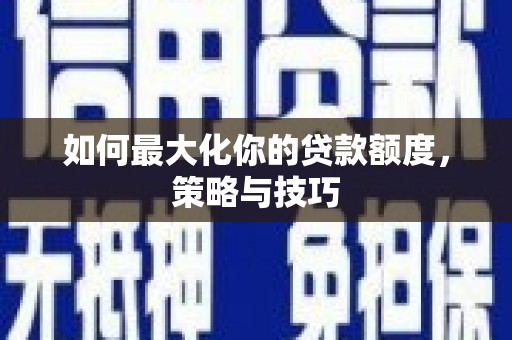 铁东如何最大化你的贷款额度，策略与技巧