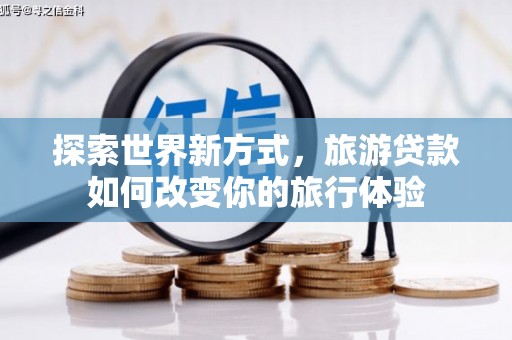 铁东探索世界新方式，旅游贷款如何改变你的旅行体验