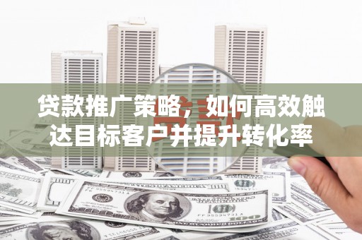 铁东贷款推广策略，如何高效触达目标客户并提升转化率