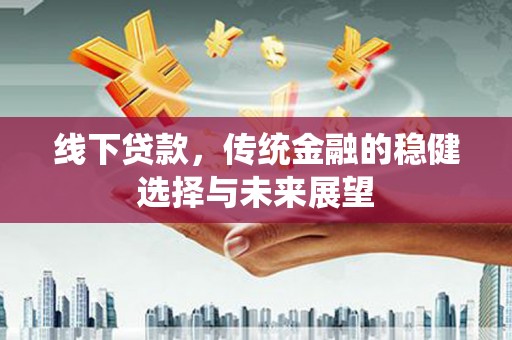 铁东线下贷款，传统金融的稳健选择与未来展望