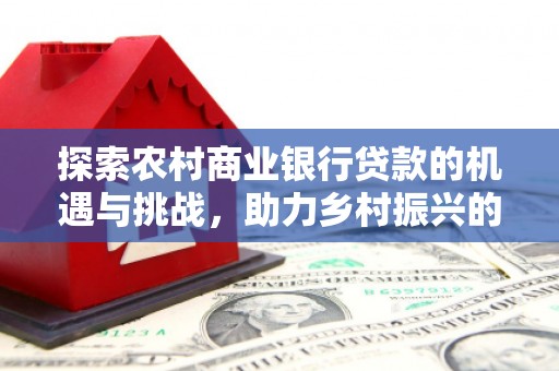 铁东探索农村商业银行贷款的机遇与挑战，助力乡村振兴的金融引擎