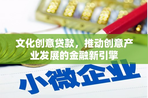 铁东文化创意贷款，推动创意产业发展的金融新引擎