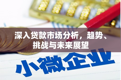 铁东深入贷款市场分析，趋势、挑战与未来展望