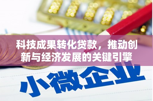 铁东科技成果转化贷款，推动创新与经济发展的关键引擎