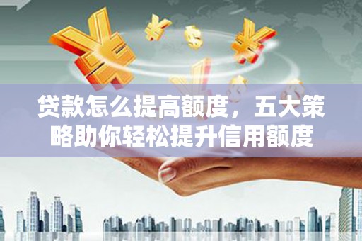 铁东贷款怎么提高额度，五大策略助你轻松提升信用额度