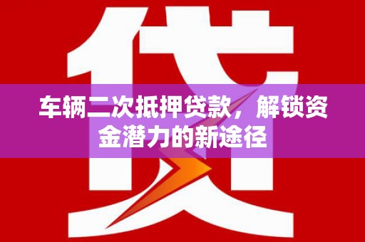 铁东车辆二次抵押贷款，解锁资金潜力的新途径