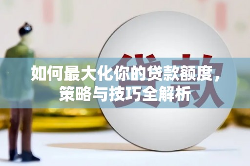 铁东如何最大化你的贷款额度，策略与技巧全解析