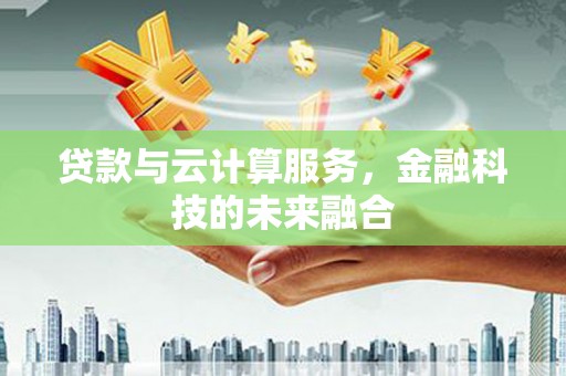 铁东贷款与云计算服务，金融科技的未来融合