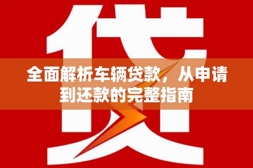 铁东全面解析车辆贷款，从申请到还款的完整指南