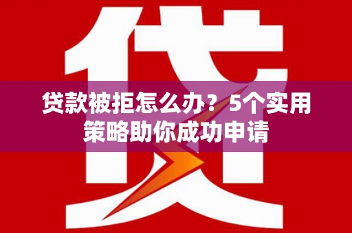 铁东贷款被拒怎么办？5个实用策略助你成功申请
