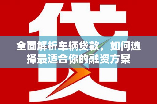铁东全面解析车辆贷款，如何选择最适合你的融资方案