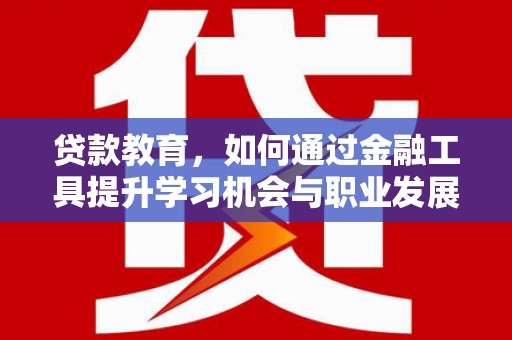 铁东贷款教育，如何通过金融工具提升学习机会与职业发展