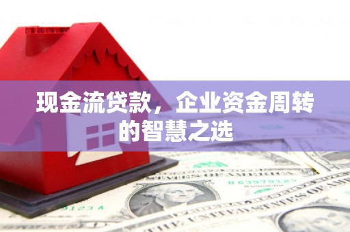 铁东现金流贷款，企业资金周转的智慧之选