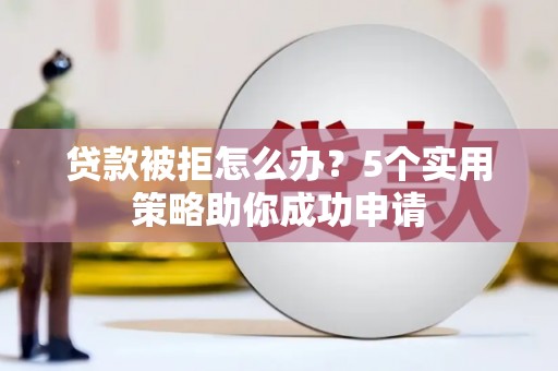 铁东贷款被拒怎么办？5个实用策略助你成功申请
