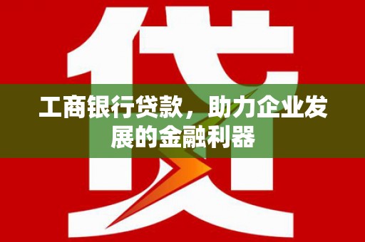 铁东工商银行贷款，助力企业发展的金融利器