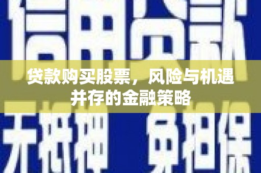 铁东贷款购买股票，风险与机遇并存的金融策略