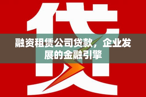 铁东融资租赁公司贷款，企业发展的金融引擎