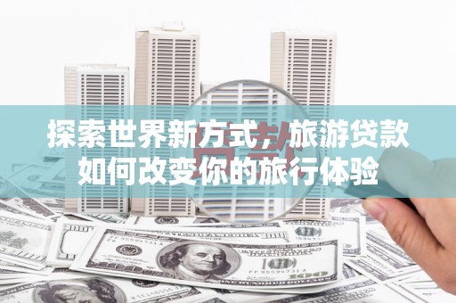 铁东探索世界新方式，旅游贷款如何改变你的旅行体验