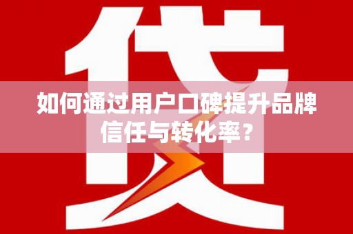铁东如何通过用户口碑提升品牌信任与转化率？