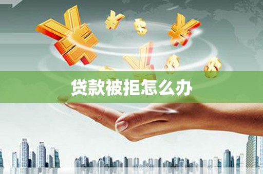 铁东贷款被拒怎么办