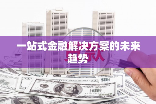 铁东一站式金融解决方案的未来趋势