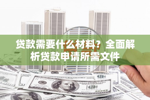 铁东贷款需要什么材料?全面解析贷款申请所需文件 铁东贷款需要什么材料?全面解析贷款申请所需文件